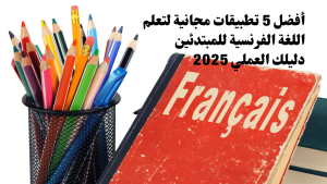 أفضل 5 تطبيقات مجانية لتعلم اللغة الفرنسية للمبتدئين: دليلك العملي 2025
